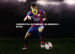 九游娱乐官方平台-波尔多遭遇连败，陷入保级泥潭之中，波尔多队