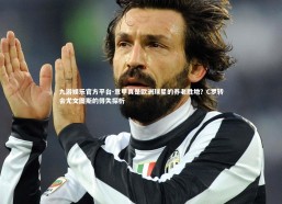 九游娱乐官方平台-意甲真是欧洲球星的养老胜地？C罗转会尤文图斯的得失探析