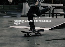 九游娱乐官方平台-热血沸腾，巅峰对决创纪录 无名之辈撼动传奇