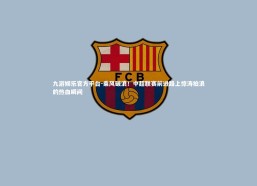 九游娱乐官方平台-乘风破浪！中超联赛前进路上惊涛拍浪的热血瞬间