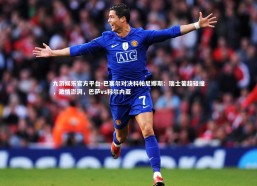 九游娱乐官方平台-巴塞尔对决科帕尼娜斯：瑞士葡超碰撞，激情澎湃，巴萨vs科尔内亚