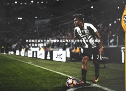 九游娱乐官方平台-中国女足实力不俗，争夺冠军呼声高涨，中国女足成绩