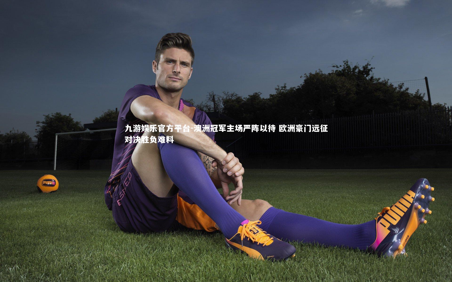 澳洲冠军主场严阵以待 欧洲豪门远征对决胜负难料