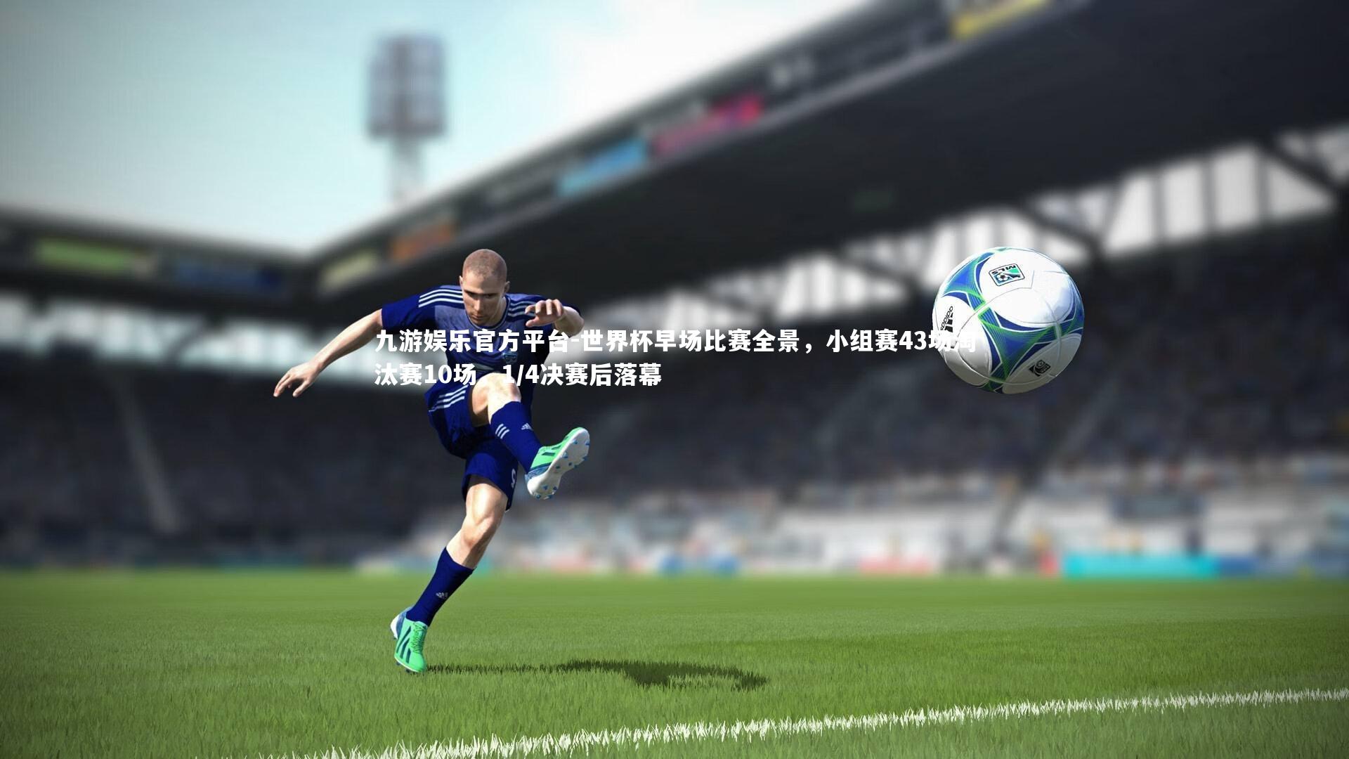 世界杯早场比赛全景，小组赛43场淘汰赛10场，1/4决赛后落幕